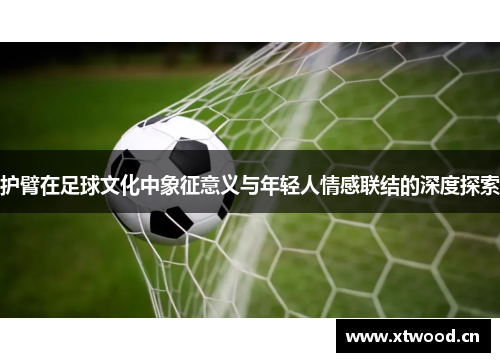 护臂在足球文化中象征意义与年轻人情感联结的深度探索